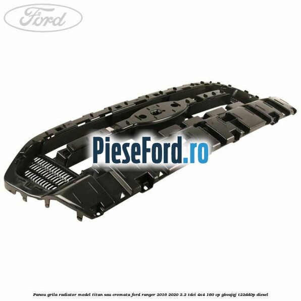 Panou grila radiator model Titan sau cromata Ford Ranger 2016-2020 2.2 TDCi 4x4 160 cp GBVAJQJ, T22DD0P diesel