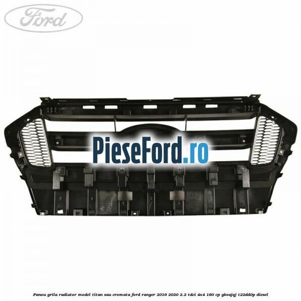 Panou grila radiator model Titan sau cromata Ford Ranger 2016-2020 2.2 TDCi 4x4 160 cp GBVAJQJ, T22DD0P diesel