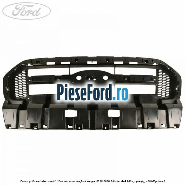 Panou grila radiator model Titan sau cromata Ford Ranger 2016-2020 2.2 TDCi 4x4 160 cp GBVAJQJ, T22DD0P diesel