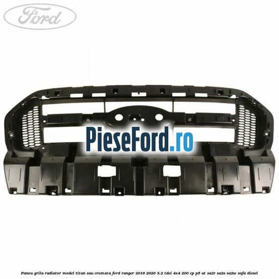 Panou grila radiator model Titan sau cromata Ford Ranger 2016-2020 3.2 TDCi 4x4 200 cp P5-AT, SA2R, SA2S, SA2W, SAFA diesel