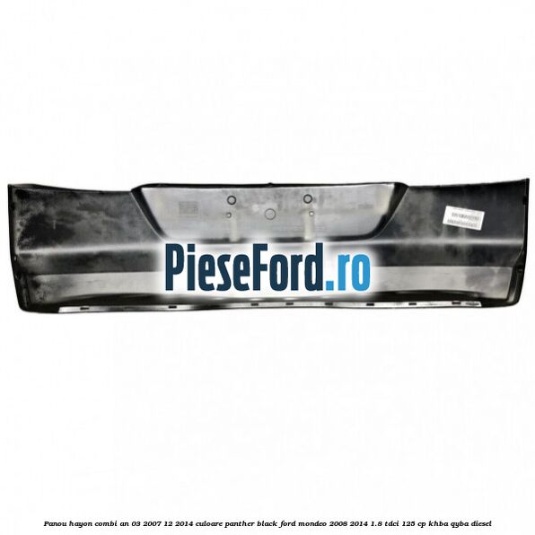 Panou hayon combi an 03/2007-12/2014 culoare panther black Ford Mondeo 2008-2014 1.8 TDCi 125 cp Panou hayon combi an 03/2007-12/2014 culoare panther black Ford Mondeo 2008-2014 1.8 TDCi 125 cp KHBA, QYBA diesel