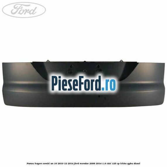 Panou hayon combi an 10/2010-12/2014 Ford Mondeo 2008-2014 1.8 TDCi 125 cp Panou hayon combi an 10/2010-12/2014 Ford Mondeo 2008-2014 1.8 TDCi 125 cp KHBA, QYBA diesel