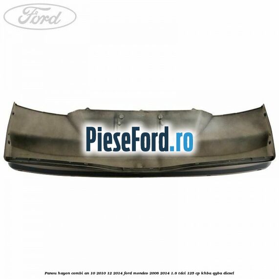 Panou hayon combi an 10/2010-12/2014 Ford Mondeo 2008-2014 1.8 TDCi 125 cp Panou hayon combi an 10/2010-12/2014 Ford Mondeo 2008-2014 1.8 TDCi 125 cp KHBA, QYBA diesel