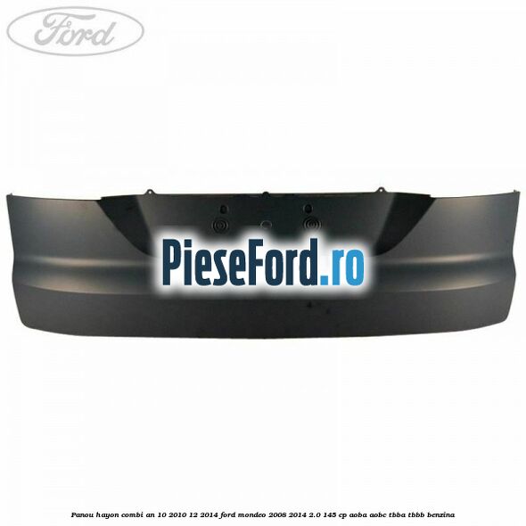 Panou hayon combi an 10/2010-12/2014 Ford Mondeo 2008-2014 2.0 145 cp Panou hayon combi an 10/2010-12/2014 Ford Mondeo 2008-2014 2.0 145 cp AOBA, AOBC, TBBA, TBBB benzina