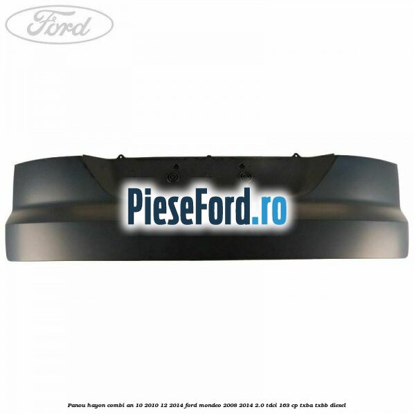 Panou hayon combi an 10/2010-12/2014 Ford Mondeo 2008-2014 2.0 TDCi 163 cp Panou hayon combi an 10/2010-12/2014 Ford Mondeo 2008-2014 2.0 TDCi 163 cp TXBA, TXBB diesel