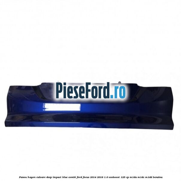 Panou hayon culoare deep impact blue combi Ford Focus 2014-2018 1.0 EcoBoost 125 cp M1DA, M1DC, M1DD benzina