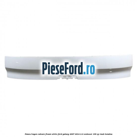 Panou hayon culoare frozen white Ford Galaxy 2007-2014 2.0 EcoBoost 199 cp TNWB benzina