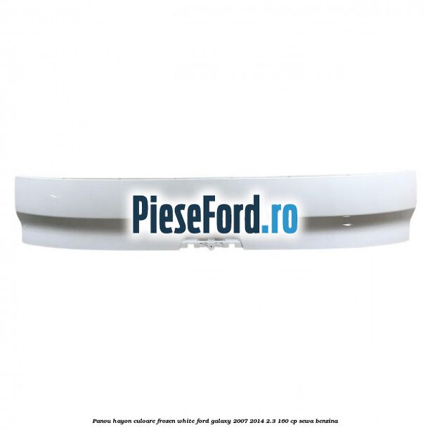 Panou hayon culoare frozen white Ford Galaxy 2007-2014 2.3 160 cp SEWA benzina