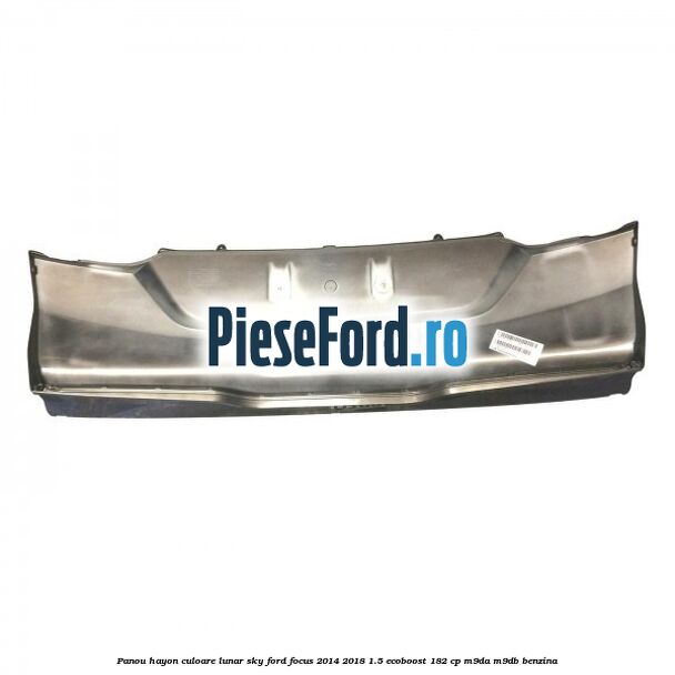 Panou hayon culoare lunar sky Ford Focus 2014-2018 1.5 EcoBoost 182 cp M9DA, M9DB benzina