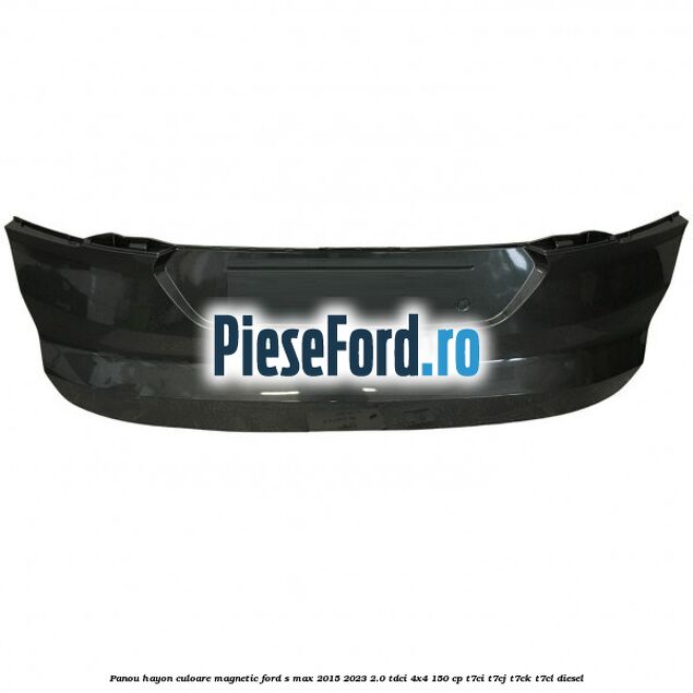 Panou hayon culoare magnetic Ford S-Max 2015-2023 2.0 TDCi 4x4 150 cp T7CI, T7CJ, T7CK, T7CL diesel