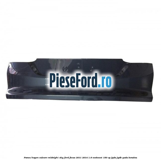 Panou hayon culoare midnight sky Ford Focus 2011-2014 1.6 EcoBoost 150 cp Panou hayon culoare midnight sky Ford Focus 2011-2014 1.6 EcoBoost 150 cp JQDA, JQDB, YUDA benzina