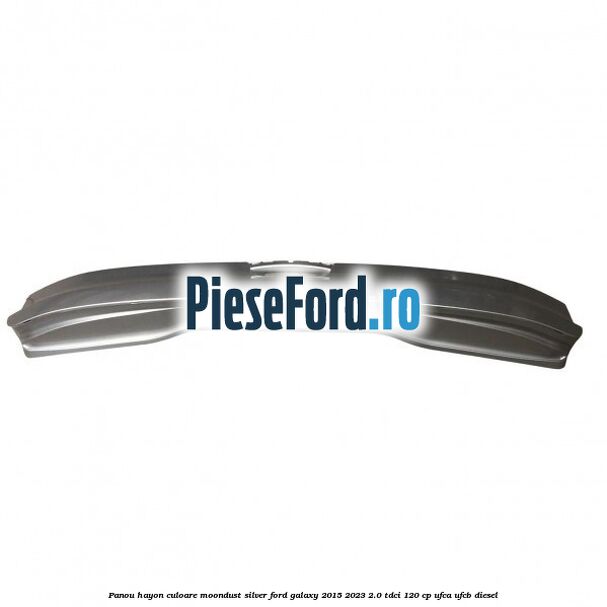 Panou hayon culoare moondust silver Ford Galaxy 2015-2023 2.0 TDCi 120 cp UFCA, UFCB diesel
