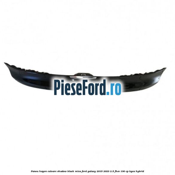 Panou hayon culoare shadow black mica Ford Galaxy 2015-2023 2.5 FHEV 190 cp BGCA hybrid