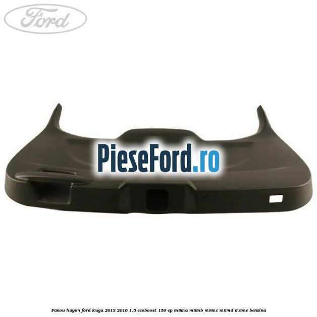 Panou hayon Ford Kuga 2013-2016 1.5 EcoBoost 150 cp Panou hayon Ford Kuga 2013-2016 1.5 EcoBoost 150 cp M8MA, M8MB, M8MC, M8MD, M8ME benzina