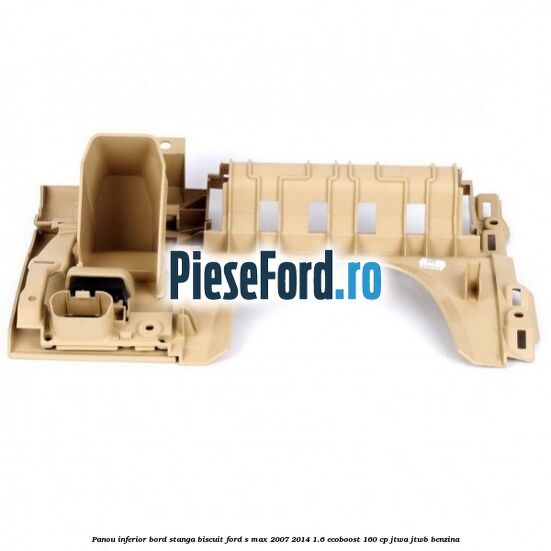 Panou inferior bord stanga biscuit Ford S-Max 2007-2014 1.6 EcoBoost 160 cp JTWA, JTWB benzina
