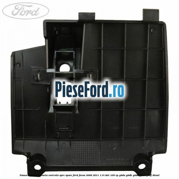 Panou inferior consola centrala spre spate Ford Focus 2008-2011 1.6 TDCi 109 cp Panou inferior consola centrala spre spate Ford Focus 2008-2011 1.6 TDCi 109 cp G8DA, G8DB, G8DD, G8DE, G8DF diesel