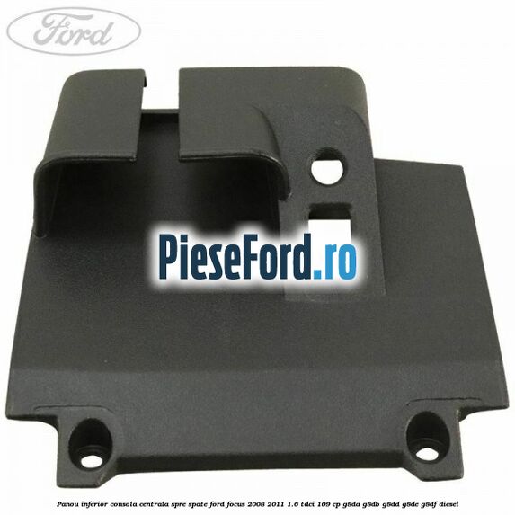 Panou inferior consola centrala spre spate Ford Focus 2008-2011 1.6 TDCi 109 cp G8DA, G8DB, G8DD, G8DE, G8DF diesel