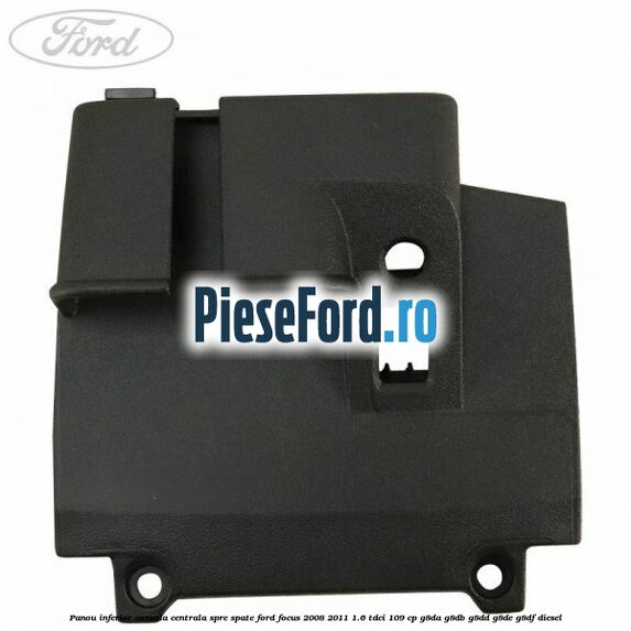 Panou inferior consola centrala spre spate Ford Focus 2008-2011 1.6 TDCi 109 cp Panou inferior consola centrala spre spate Ford Focus 2008-2011 1.6 TDCi 109 cp G8DA, G8DB, G8DD, G8DE, G8DF diesel