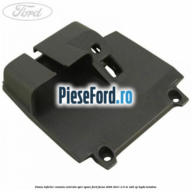 Panou inferior consola centrala spre spate Ford Focus 2008-2011 2.5 ST 225 cp HYDA benzina