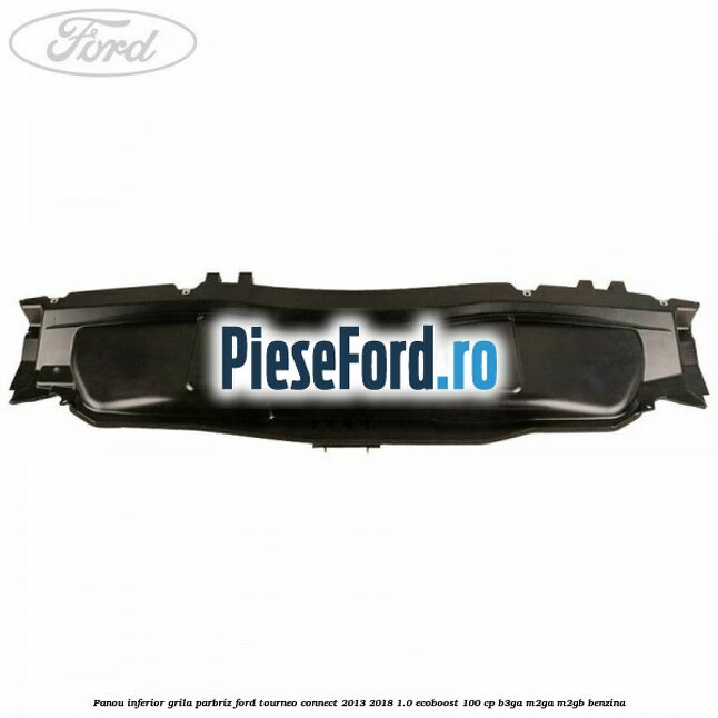 Panou inferior grila parbriz Ford Tourneo Connect 2013-2018 1.0 EcoBoost 100 cp B3GA, M2GA, M2GB benzina
