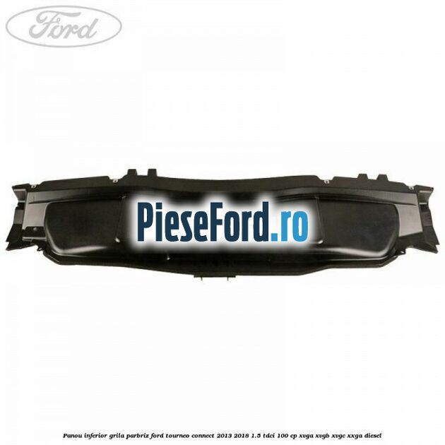 Panou inferior grila parbriz Ford Tourneo Connect 2013-2018 1.5 TDCi 100 cp XVGA, XVGB, XVGC, XXGA diesel