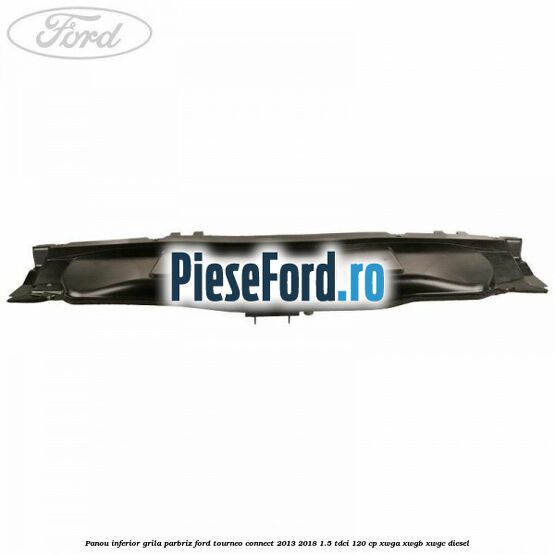 Panou inferior grila parbriz Ford Tourneo Connect 2013-2018 1.5 TDCi 120 cp Panou inferior grila parbriz Ford Tourneo Connect 2013-2018 1.5 TDCi 120 cp XWGA, XWGB, XWGC diesel