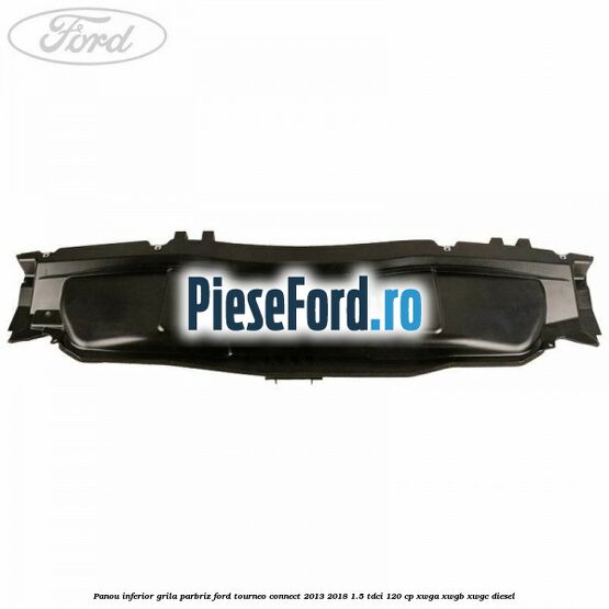 Panou inferior grila parbriz Ford Tourneo Connect 2013-2018 1.5 TDCi 120 cp Panou inferior grila parbriz Ford Tourneo Connect 2013-2018 1.5 TDCi 120 cp XWGA, XWGB, XWGC diesel