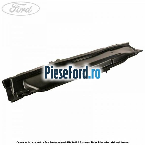 Panou inferior grila parbriz Ford Tourneo Connect 2019-2023 1.0 EcoBoost 100 cp B3GA, M2GA, M2GB, SFCB benzina