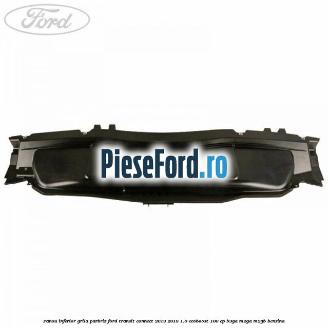 Panou inferior grila parbriz Ford Transit Connect 2013-2018 1.0 EcoBoost 100 cp B3GA, M2GA, M2GB benzina
