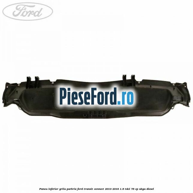 Panou inferior grila parbriz Ford Transit Connect 2013-2018 1.6 TDCi 75 cp UBGA diesel