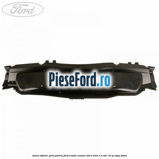 Panou inferior grila parbriz Ford Transit Connect 2013-2018 1.6 TDCi 75 cp UBGA diesel