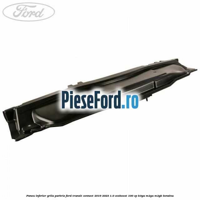 Panou inferior grila parbriz Ford Transit Connect 2019-2023 1.0 EcoBoost 100 cp B3GA, M2GA, M2GB benzina