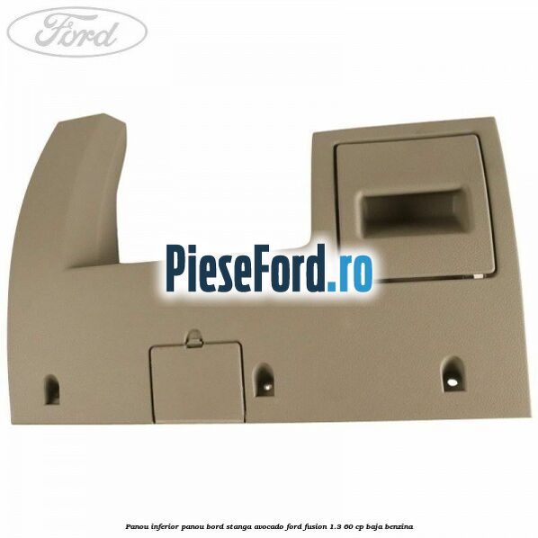 Panou inferior panou bord stanga avocado Ford Fusion 1.3 60 cp BAJA benzina