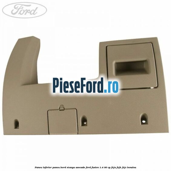 Panou inferior panou bord stanga avocado Ford Fusion 1.4 80 cp Panou inferior panou bord stanga avocado Ford Fusion 1.4 80 cp FXJA, FXJB, FXJC benzina
