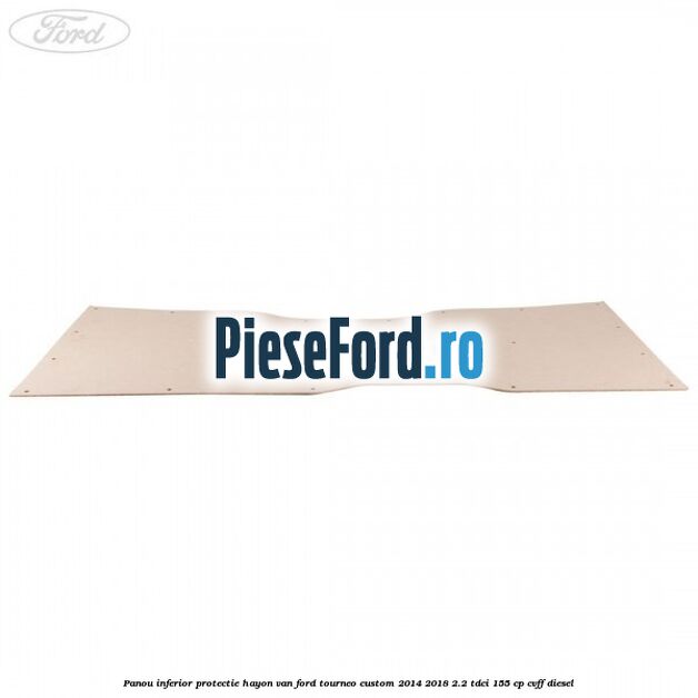 Panou inferior protectie hayon VAN Ford Tourneo Custom 2014-2018 2.2 TDCi 155 cp CVFF diesel