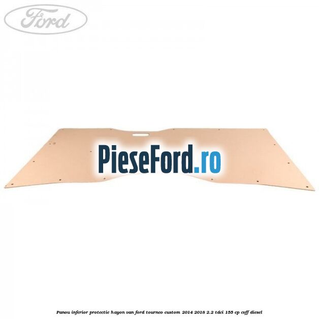 Panou inferior protectie hayon VAN Ford Tourneo Custom 2014-2018 2.2 TDCi 155 cp CVFF diesel