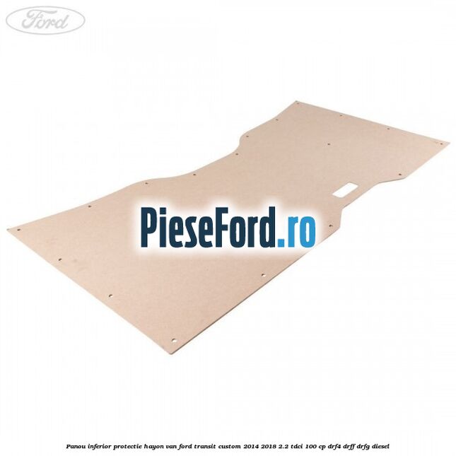 Panou inferior protectie hayon VAN Ford Transit Custom 2014-2018 2.2 TDCi 100 cp Panou inferior protectie hayon VAN Ford Transit Custom 2014-2018 2.2 TDCi 100 cp DRF4, DRFF, DRFG diesel