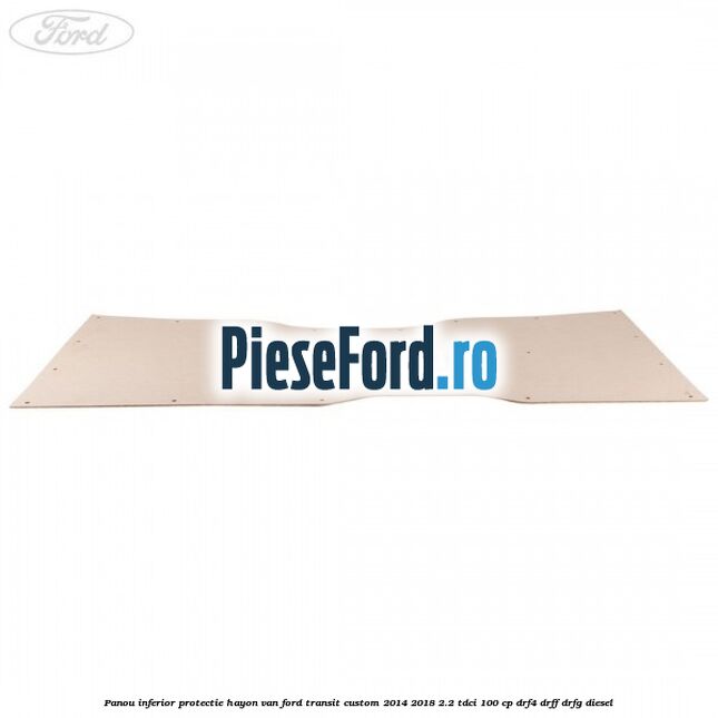 Panou inferior protectie hayon VAN Ford Transit Custom 2014-2018 2.2 TDCi 100 cp Panou inferior protectie hayon VAN Ford Transit Custom 2014-2018 2.2 TDCi 100 cp DRF4, DRFF, DRFG diesel