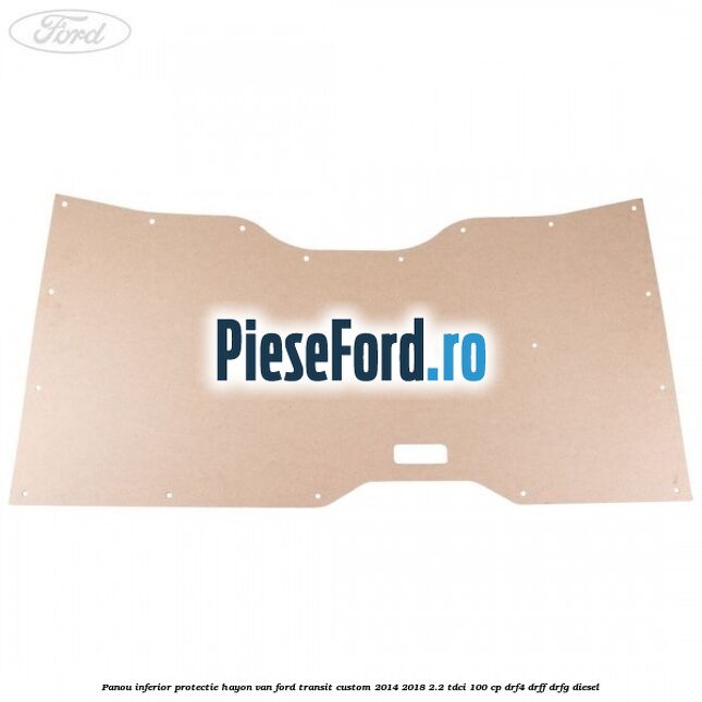 Panou inferior protectie hayon VAN Ford Transit Custom 2014-2018 2.2 TDCi 100 cp Panou inferior protectie hayon VAN Ford Transit Custom 2014-2018 2.2 TDCi 100 cp DRF4, DRFF, DRFG diesel
