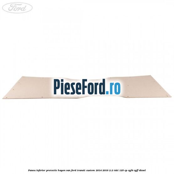 Panou inferior protectie hayon VAN Ford Transit Custom 2014-2018 2.2 TDCi 125 cp CYF4, CYFF diesel