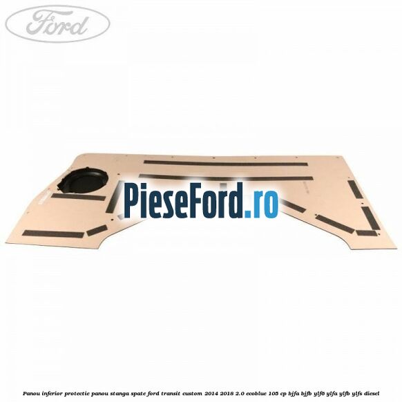 Panou inferior protectie panou stanga spate Ford Transit Custom 2014-2018 2.0 EcoBlue 105 cp BJFA, BJFB, YLF6, YLFA, YLFB, YLFS diesel