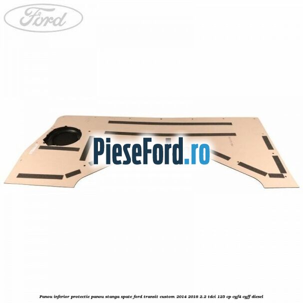 Panou inferior protectie panou stanga spate Ford Transit Custom 2014-2018 2.2 TDCi 125 cp CYF4, CYFF diesel