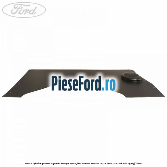 Panou inferior protectie panou stanga spate Ford Transit Custom 2014-2018 2.2 TDCi 155 cp CVFF diesel