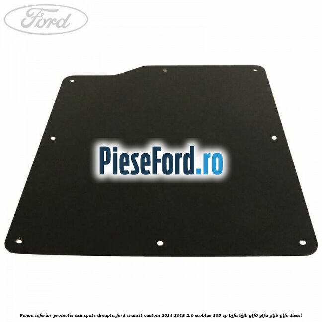 Panou inferior protectie usa spate dreapta Ford Transit Custom 2014-2018 2.0 EcoBlue 105 cp BJFA, BJFB, YLF6, YLFA, YLFB, YLFS diesel