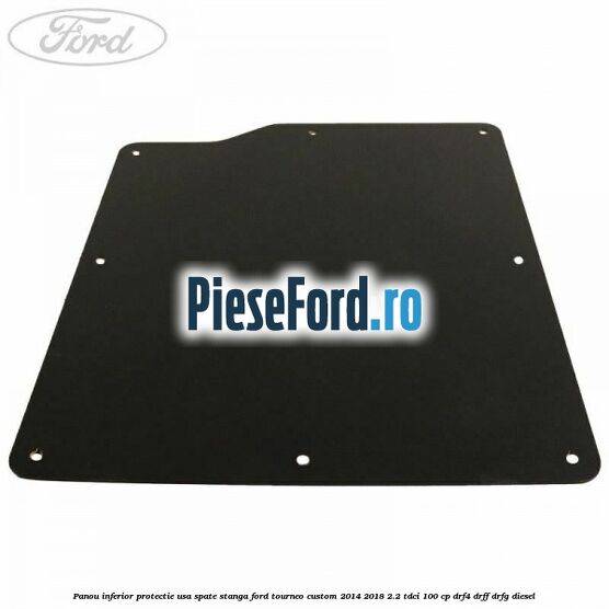 Panou inferior protectie usa spate stanga Ford Tourneo Custom 2014-2018 2.2 TDCi 100 cp DRF4, DRFF, DRFG diesel