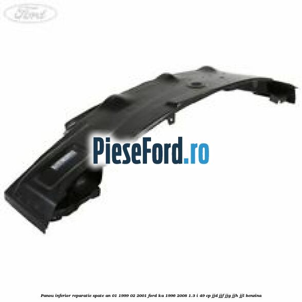 Panou inferior reparatie spate an 01/1999-02/2001 Ford Ka 1996-2008 1.3 i 49 cp JJD, JJF, JJG, JJH, JJL benzina