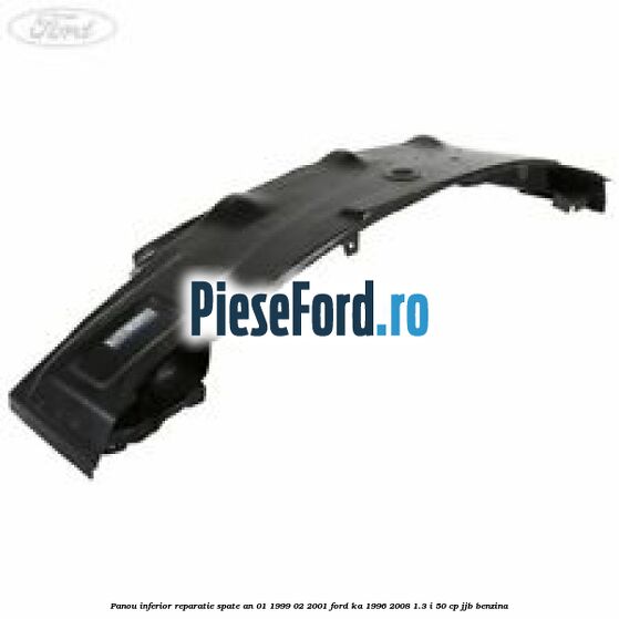 Panou inferior reparatie spate an 01/1999-02/2001 Ford Ka 1996-2008 1.3 i 50 cp JJB benzina