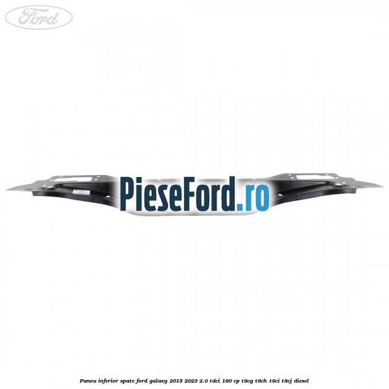Panou inferior spate Ford Galaxy 2015-2023 2.0 TDCi 180 cp T8CG, T8CH, T8CI, T8CJ diesel