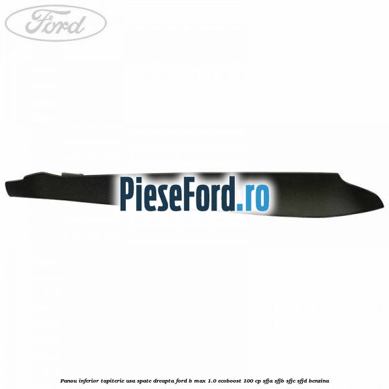 Panou inferior tapiterie usa spate dreapta Ford B-Max 1.0 EcoBoost 100 cp Panou inferior tapiterie usa spate dreapta Ford B-Max 1.0 EcoBoost 100 cp SFJA, SFJB, SFJC, SFJD benzina