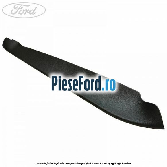 Panou inferior tapiterie usa spate dreapta Ford B-Max 1.4 90 cp SPJD, SPJE benzina